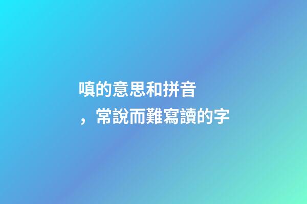 嗔的意思和拼音，常說而難寫讀的字